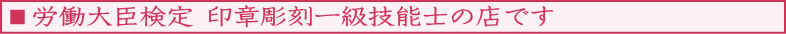 労働大臣検定印章彫刻一級技能士の店です
